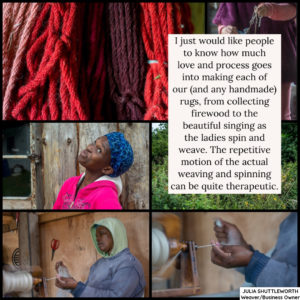 I just would like people to know how much love and process goes into making each of our (and any handmade) rugs, from collecting firewood to the beautiful singing as the ladies spin and weave. The repetitive motion of the actual weaving and spinning can be quite therapeutic.